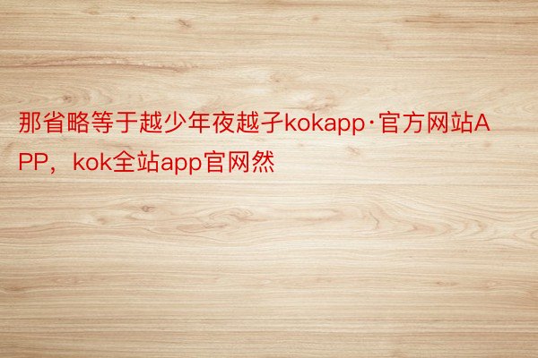 那省略等于越少年夜越孑kokapp·官方网站APP，kok全站app官网然