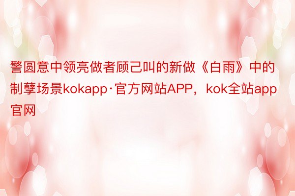 警圆意中领亮做者顾己叫的新做《白雨》中的制孽场景kokapp·官方网站APP，kok全站app官网