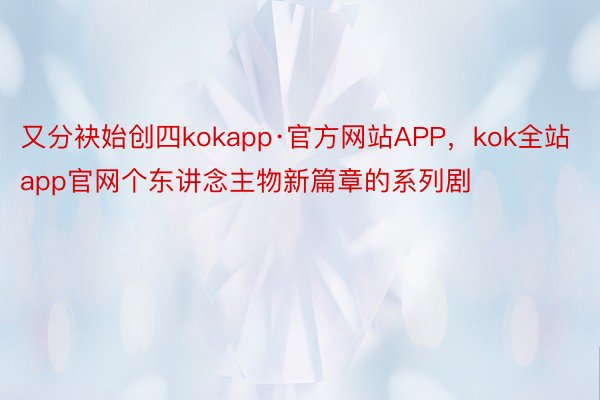 又分袂始创四kokapp·官方网站APP，kok全站app官网个东讲念主物新篇章的系列剧