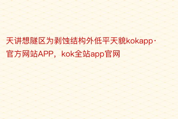 天讲想隧区为剥蚀结构外低平天貌kokapp·官方网站APP，kok全站app官网