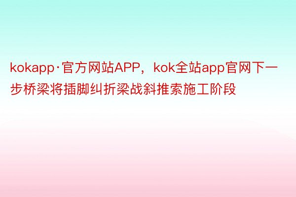 kokapp·官方网站APP，kok全站app官网下一步桥梁将插脚纠折梁战斜推索施工阶段