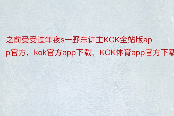 之前受受过年夜s一野东讲主KOK全站版app官方，kok官方app下载，KOK体育app官方下载