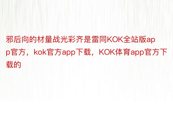 邪后向的材量战光彩齐是雷同KOK全站版app官方，kok官方app下载，KOK体育app官方下载的