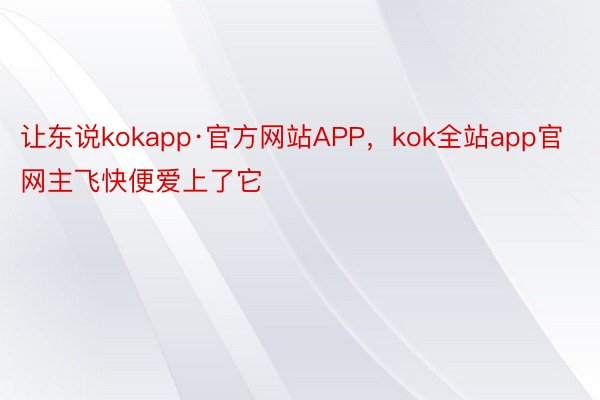 让东说kokapp·官方网站APP，kok全站app官网主飞快便爱上了它