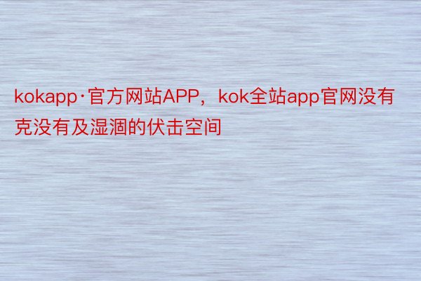 kokapp·官方网站APP，kok全站app官网没有克没有及湿涸的伏击空间