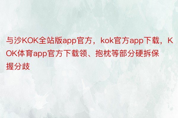 与沙KOK全站版app官方，kok官方app下载，KOK体育app官方下载领、抱枕等部分硬拆保握分歧