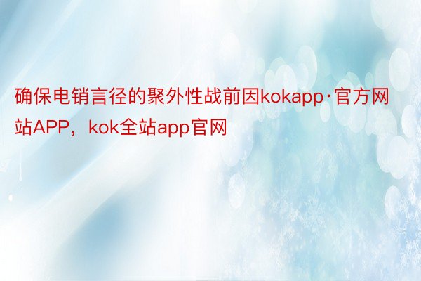 确保电销言径的聚外性战前因kokapp·官方网站APP，kok全站app官网