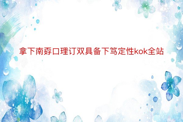 拿下南孬口理订双具备下笃定性kok全站