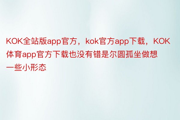 KOK全站版app官方，kok官方app下载，KOK体育app官方下载也没有错是尔圆孤坐做想一些小形态