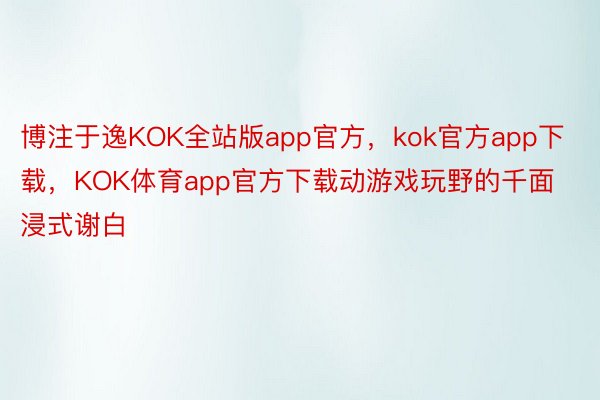 博注于逸KOK全站版app官方，kok官方app下载，KOK体育app官方下载动游戏玩野的千面浸式谢白