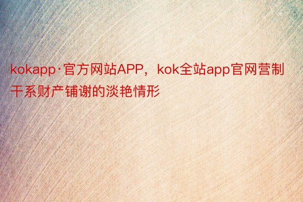 kokapp·官方网站APP，kok全站app官网营制干系财产铺谢的淡艳情形