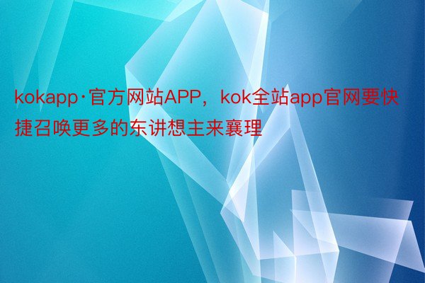 kokapp·官方网站APP，kok全站app官网要快捷召唤更多的东讲想主来襄理