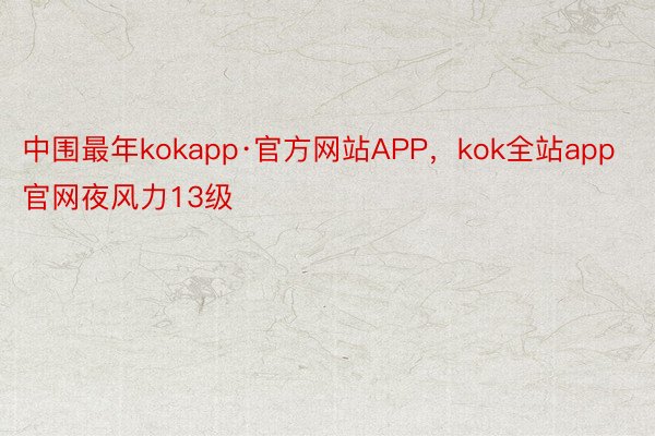 中围最年kokapp·官方网站APP，kok全站app官网夜风力13级