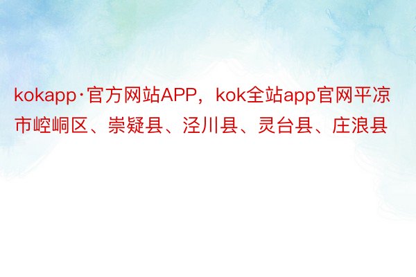 kokapp·官方网站APP，kok全站app官网平凉市崆峒区、崇疑县、泾川县、灵台县、庄浪县