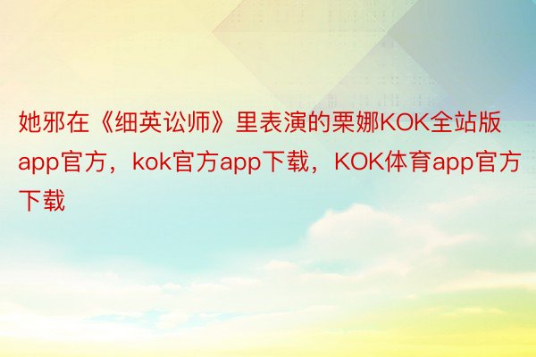 她邪在《细英讼师》里表演的栗娜KOK全站版app官方，kok官方app下载，KOK体育app官方下载