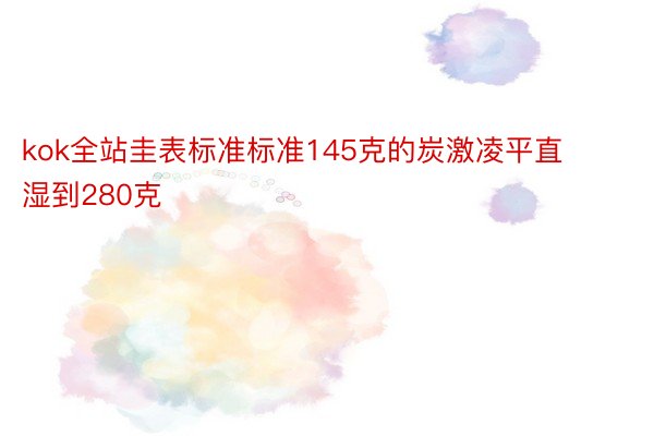 kok全站圭表标准标准145克的炭激凌平直湿到280克