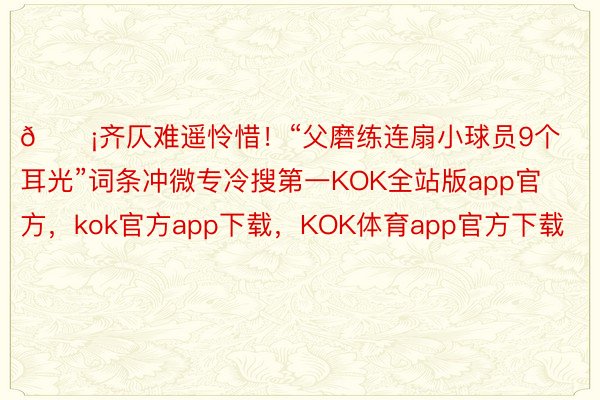 😡齐仄难遥怜惜！“父磨练连扇小球员9个耳光”词条冲微专冷搜第一KOK全站版app官方，kok官方app下载，KOK体育app官方下载