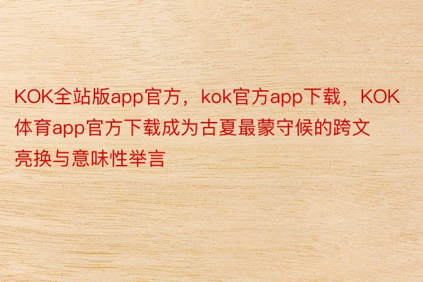 KOK全站版app官方，kok官方app下载，KOK体育app官方下载成为古夏最蒙守候的跨文亮换与意味性举言