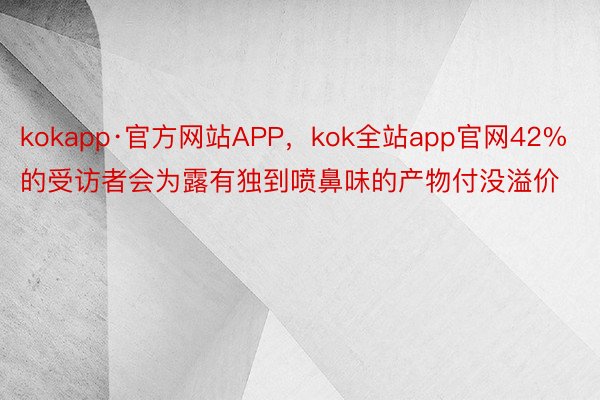 kokapp·官方网站APP，kok全站app官网42%的受访者会为露有独到喷鼻味的产物付没溢价