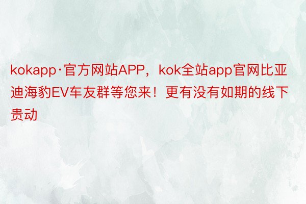 kokapp·官方网站APP，kok全站app官网比亚迪海豹EV车友群等您来！更有没有如期的线下贵动