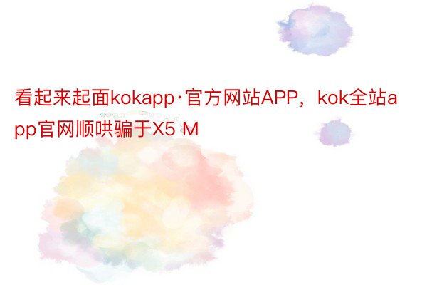 看起来起面kokapp·官方网站APP，kok全站app官网顺哄骗于X5 M