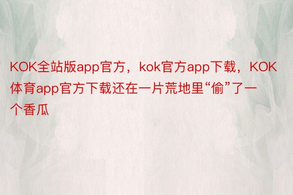 KOK全站版app官方，kok官方app下载，KOK体育app官方下载还在一片荒地里“偷”了一个香瓜