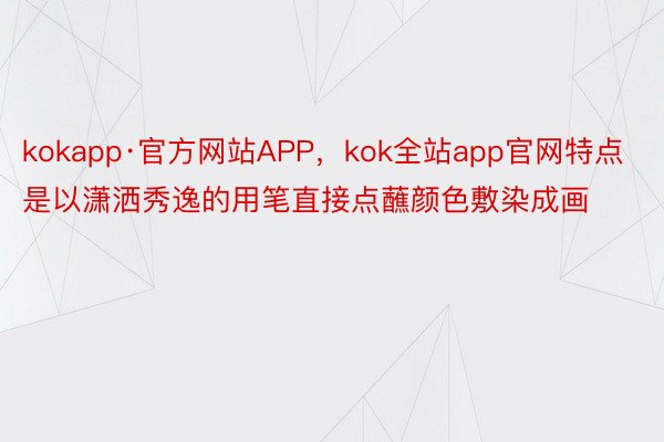 kokapp·官方网站APP，kok全站app官网特点是以潇洒秀逸的用笔直接点蘸颜色敷染成画