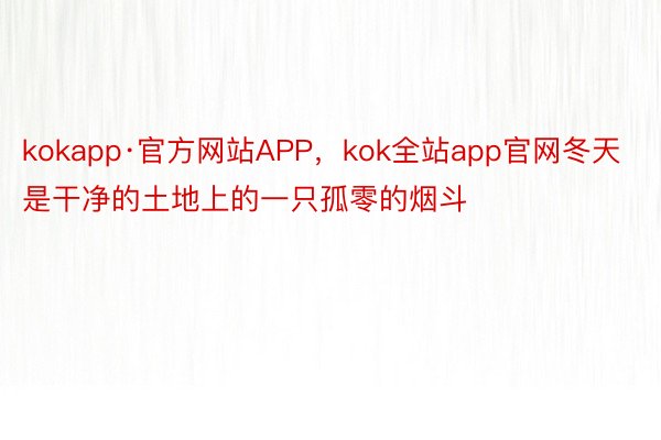 kokapp·官方网站APP，kok全站app官网冬天是干净的土地上的一只孤零的烟斗