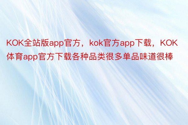 KOK全站版app官方，kok官方app下载，KOK体育app官方下载各种品类很多单品味道很棒