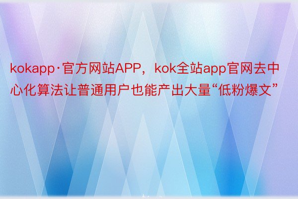 kokapp·官方网站APP，kok全站app官网去中心化算法让普通用户也能产出大量“低粉爆文”